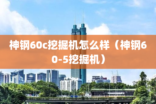 神钢60c挖掘机怎么样（神钢60-5挖掘机）