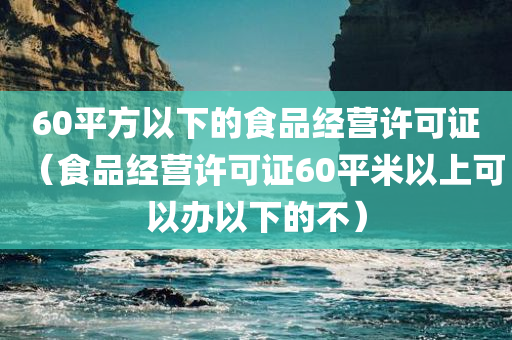 60平方以下的食品经营许可证（食品经营许可证60平米以上可以办以下的不）