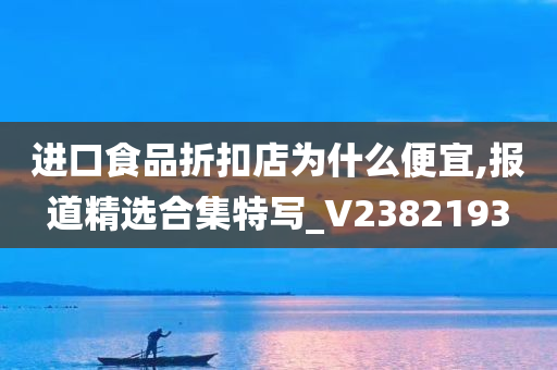 进口食品折扣店为什么便宜,报道精选合集特写_V2382193