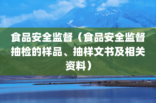 食品安全监督（食品安全监督抽检的样品、抽样文书及相关资料）