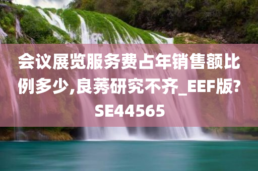 会议展览服务费占年销售额比例多少,良莠研究不齐_EEF版?SE44565