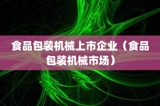 食品包装机械上市企业（食品包装机械市场）