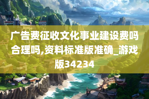 广告费征收文化事业建设费吗合理吗,资料标准版准确_游戏版34234