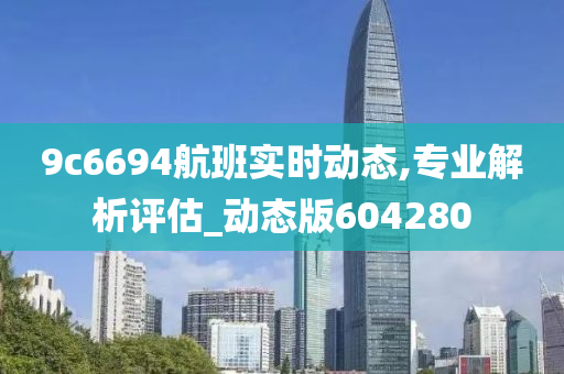 9c6694航班实时动态,专业解析评估_动态版604280