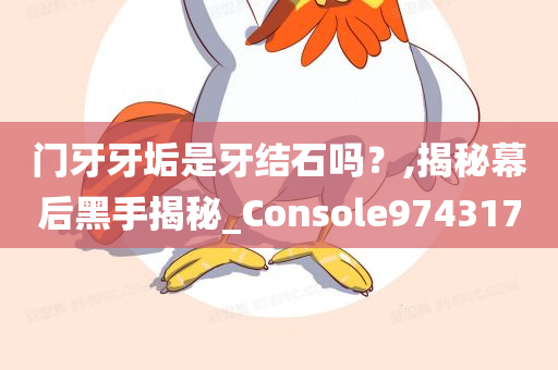 门牙牙垢是牙结石吗？,揭秘幕后黑手揭秘_Console974317