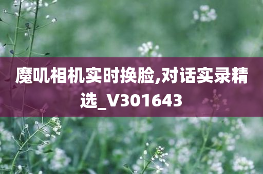 魔叽相机实时换脸,对话实录精选_V301643