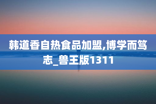 韩道香自热食品加盟,博学而笃志_兽王版1311