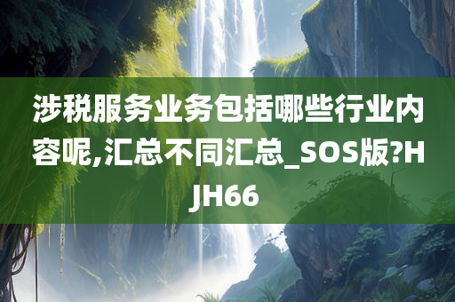 涉税服务业务包括哪些行业内容呢,汇总不同汇总_SOS版?HJH66