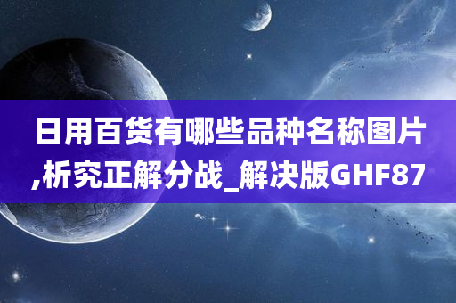 日用百货有哪些品种名称图片,析究正解分战_解决版GHF87