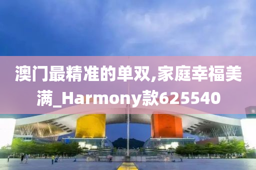 澳门最精准的单双,家庭幸福美满_Harmony款625540