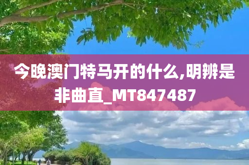 今晚澳门特马开的什么,明辨是非曲直_MT847487