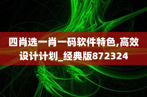 四肖选一肖一码软件特色,高效设计计划_经典版872324