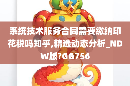 系统技术服务合同需要缴纳印花税吗知乎,精选动态分析_NDW版?GG756