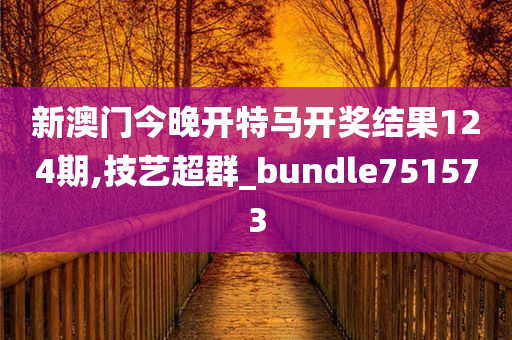 新澳门今晚开特马开奖结果124期,技艺超群_bundle751573