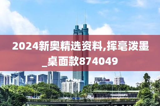 2024新奥精选资料,挥毫泼墨_桌面款874049