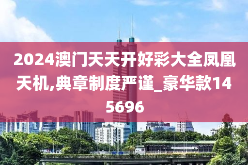 2024澳门天天开好彩大全凤凰天机,典章制度严谨_豪华款145696