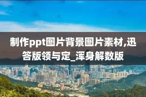 制作ppt图片背景图片素材,迅答版领与定_浑身解数版