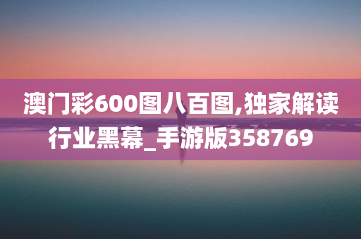 澳门彩600图八百图,独家解读行业黑幕_手游版358769