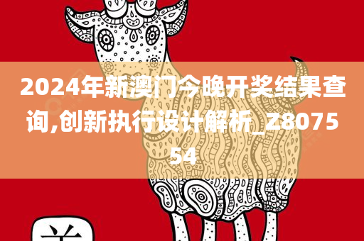 2024年新澳门今晚开奖结果查询,创新执行设计解析_Z807554