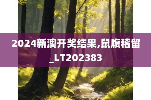 2024新澳开奖结果,鼠腹稽留_LT202383