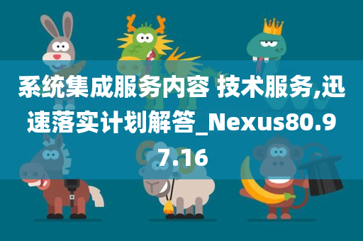 系统集成服务内容 技术服务,迅速落实计划解答_Nexus80.97.16