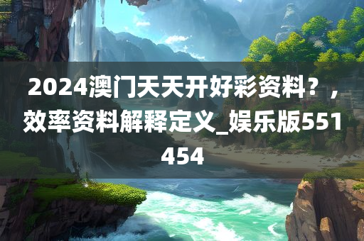 2024澳门天天开好彩资料？,效率资料解释定义_娱乐版551454