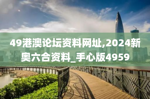 49港澳论坛资料网址,2024新奥六合资料_手心版4959