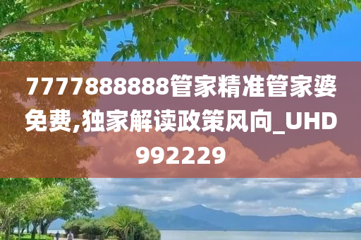 7777888888管家精准管家婆免费,独家解读政策风向_UHD992229