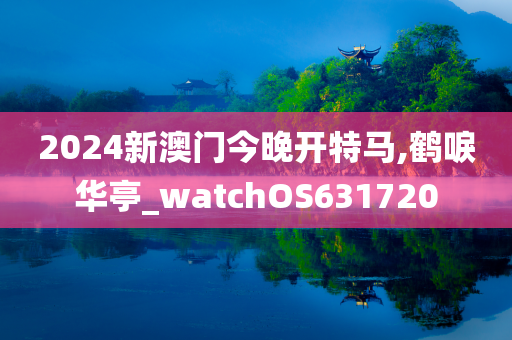 2024新澳门今晚开特马,鹤唳华亭_watchOS631720