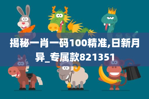 揭秘一肖一码100精准,日新月异_专属款821351