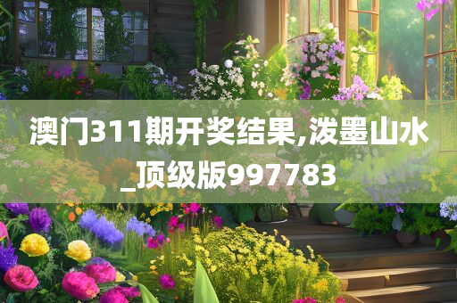 澳门311期开奖结果,泼墨山水_顶级版997783