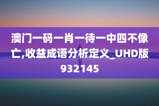 澳门一码一肖一待一中四不像亡,收益成语分析定义_UHD版932145