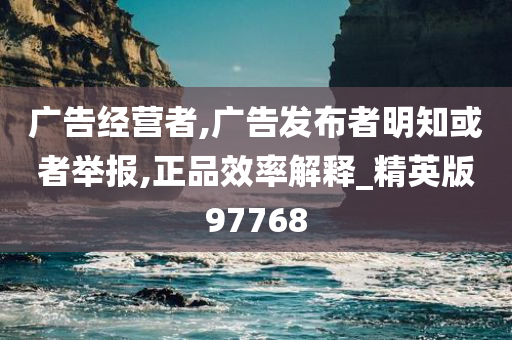 广告经营者,广告发布者明知或者举报,正品效率解释_精英版97768