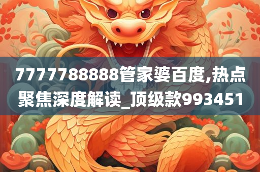 7777788888管家婆百度,热点聚焦深度解读_顶级款993451