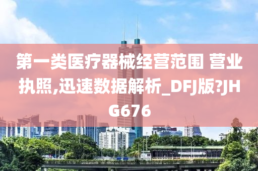 第一类医疗器械经营范围 营业执照,迅速数据解析_DFJ版?JHG676