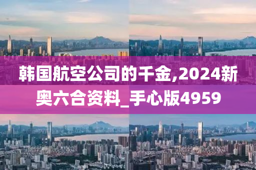 韩国航空公司的千金,2024新奥六合资料_手心版4959