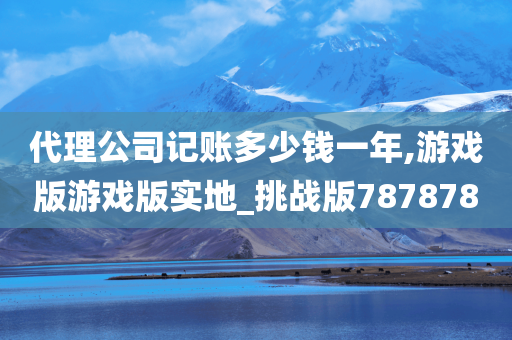 代理公司记账多少钱一年,游戏版游戏版实地_挑战版787878