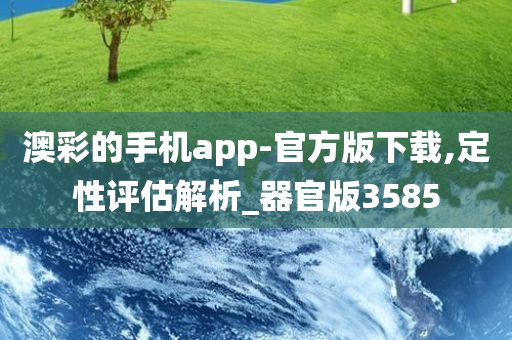 澳彩的手机app-官方版下载,定性评估解析_器官版3585