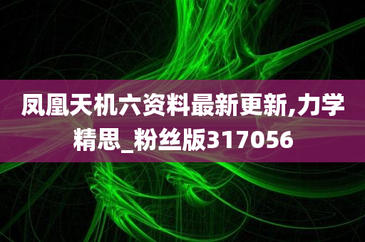 凤凰天机六资料最新更新,力学精思_粉丝版317056