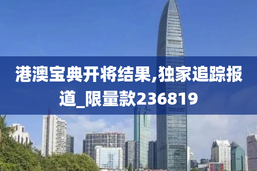 港澳宝典开将结果,独家追踪报道_限量款236819