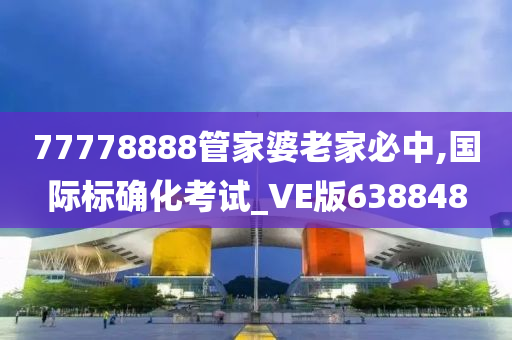 77778888管家婆老家必中,国际标确化考试_VE版638848