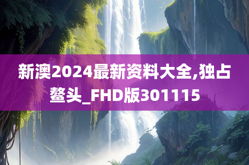 新澳2024最新资料大全,独占鳌头_FHD版301115