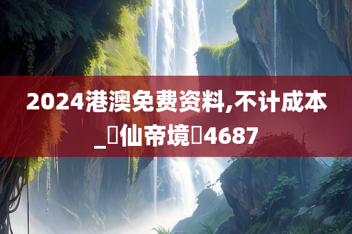 2024港澳免费资料,不计成本_?仙帝境?4687