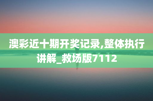 澳彩近十期开奖记录,整体执行讲解_救场版7112