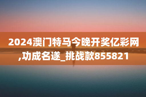 2024澳门特马今晚开奖亿彩网,功成名遂_挑战款855821