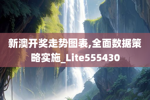 新澳开奖走势图表,全面数据策略实施_Lite555430