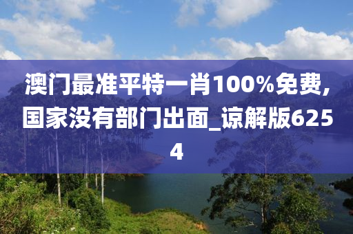 澳门最准平特一肖100%免费,国家没有部门出面_谅解版6254