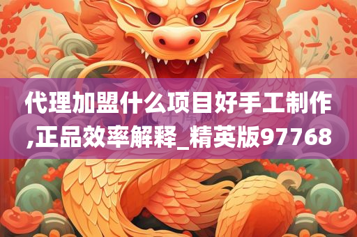 代理加盟什么项目好手工制作,正品效率解释_精英版97768