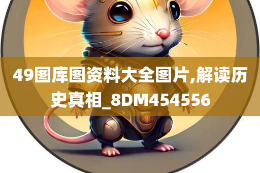 49图库图资料大全图片,解读历史真相_8DM454556