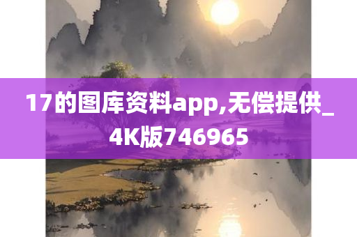 17的图库资料app,无偿提供_4K版746965